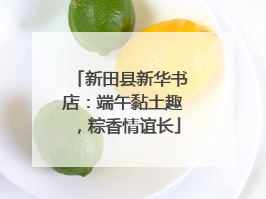 新田县新华书店：端午黏土趣，粽香情谊长