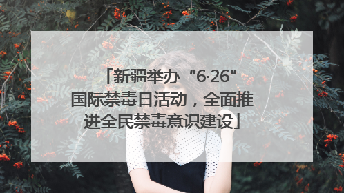 新疆举办“6·26”国际禁毒日活动，全面推进全民禁毒意识建设