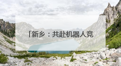 新乡：共赴机器人竞赛之约 1500+编程达人尽展所能