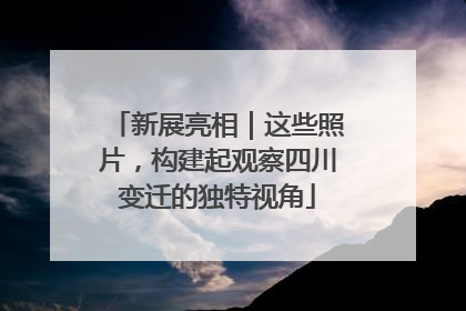新展亮相｜这些照片，构建起观察四川变迁的独特视角