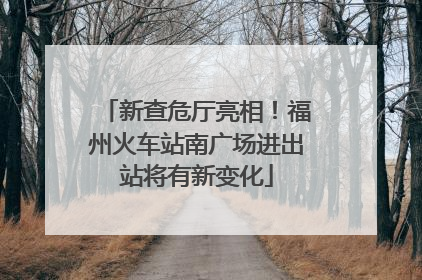 新查危厅亮相！福州火车站南广场进出站将有新变化