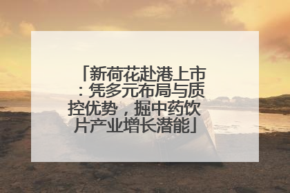 新荷花赴港上市：凭多元布局与质控优势，掘中药饮片产业增长潜能