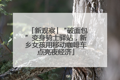 新观察│“破面包”变身骑士驿站，新乡女孩用移动咖啡车点亮夜经济