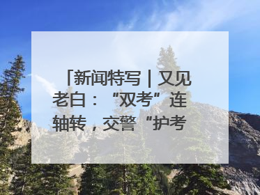 新闻特写｜又见老白：“双考”连轴转，交警“护考档”密集开启
