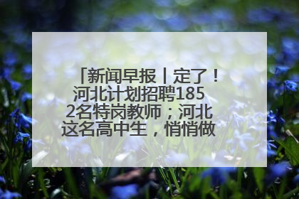 新闻早报丨定了！河北计划招聘1852名特岗教师；河北这名高中生，悄悄做了件超酷的事>>