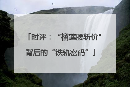 时评：“榴莲腰斩价”背后的“铁轨密码”