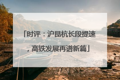 时评：沪昆杭长段提速，高铁发展再谱新篇