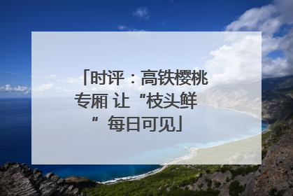 时评：高铁樱桃专厢 让“枝头鲜”每日可见