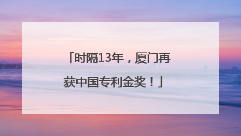时隔13年，厦门再获中国专利金奖！