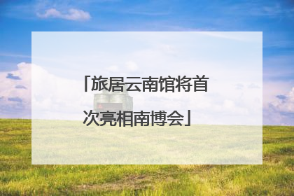 旅居云南馆将首次亮相南博会