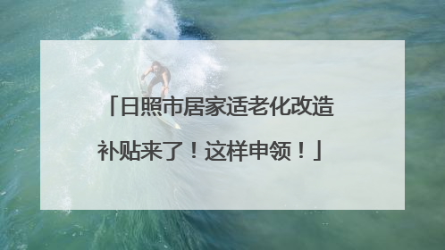 日照市居家适老化改造补贴来了！这样申领！