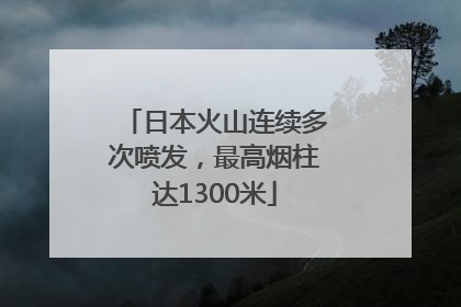 日本火山连续多次喷发，最高烟柱达1300米