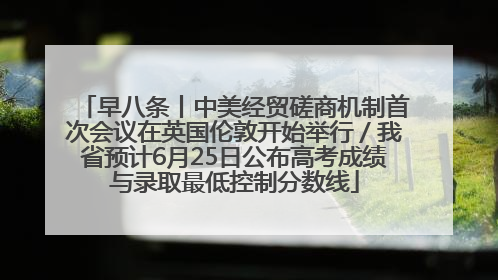 早八条丨中美经贸磋商机制首次会议在英国伦敦开始举行／我省预计6月25日公布高考成绩与录取最低控制分数线