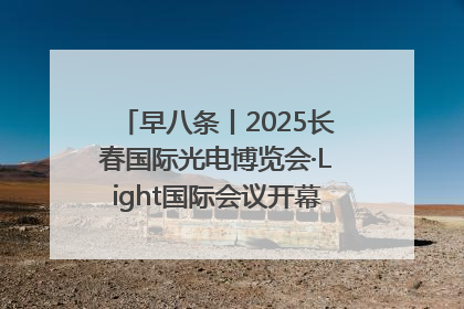 早八条丨2025长春国际光电博览会·Light国际会议开幕 / 10条政策举措专解急难愁盼 让群众看到变化得到实惠！