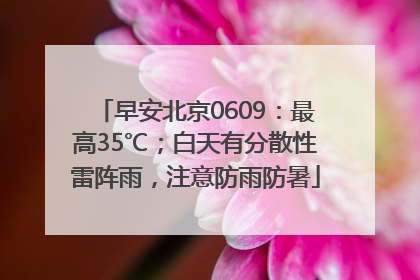 早安北京0609：最高35℃；白天有分散性雷阵雨，注意防雨防暑