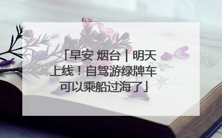 早安 烟台｜明天上线！自驾游绿牌车可以乘船过海了