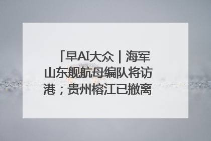 早AI大众｜海军山东舰航母编队将访港；贵州榕江已撤离转移群众超4万人