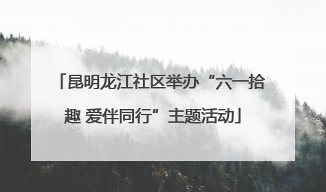 昆明龙江社区举办“六一拾趣 爱伴同行”主题活动