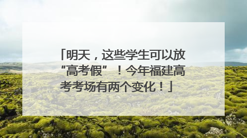 明天，这些学生可以放“高考假”！今年福建高考考场有两个变化！