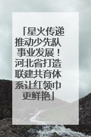 星火传递推动少先队事业发展！河北省打造联建共育体系让红领巾更鲜艳