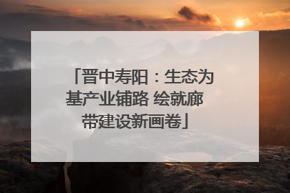 晋中寿阳：生态为基产业铺路 绘就廊带建设新画卷