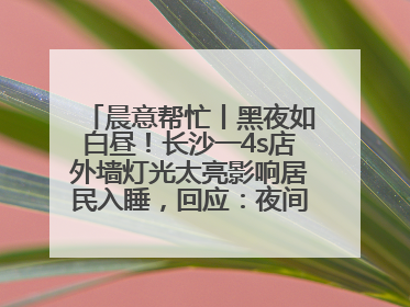 晨意帮忙丨黑夜如白昼！长沙一4s店外墙灯光太亮影响居民入睡，回应：夜间不会再开