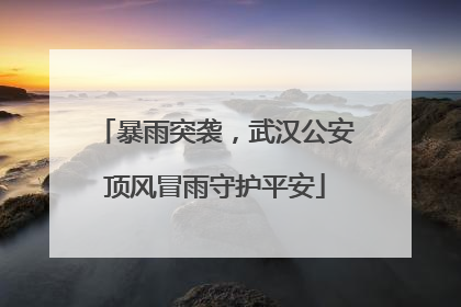 暴雨突袭，武汉公安顶风冒雨守护平安