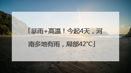 暴雨+高温！今起4天，河南多地有雨，局部42℃