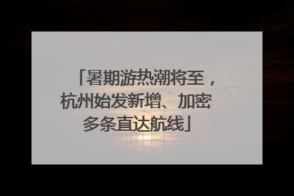 暑期游热潮将至，杭州始发新增、加密多条直达航线
