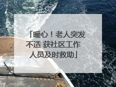 暖心！老人突发不适 获社区工作人员及时救助