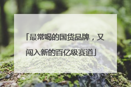 最常喝的国货品牌，又闯入新的百亿级赛道