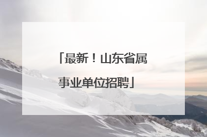 最新！山东省属事业单位招聘