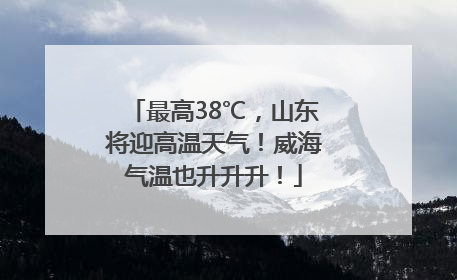 最高38℃，山东将迎高温天气！威海气温也升升升！
