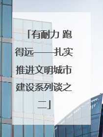 有耐力 跑得远——扎实推进文明城市建设系列谈之二