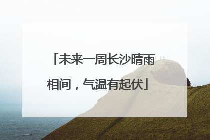 未来一周长沙晴雨相间，气温有起伏