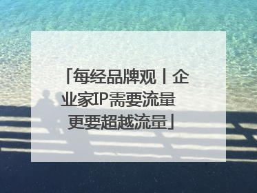 每经品牌观丨企业家IP需要流量 更要超越流量