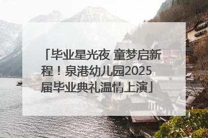 毕业星光夜 童梦启新程！泉港幼儿园2025届毕业典礼温情上演