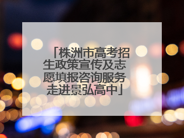 株洲市高考招生政策宣传及志愿填报咨询服务走进景弘高中