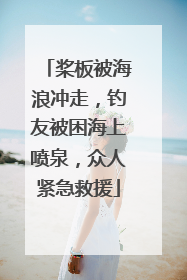 桨板被海浪冲走，钓友被困海上喷泉，众人紧急救援