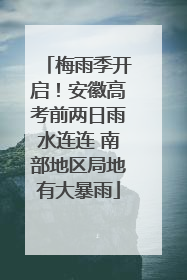 梅雨季开启！安徽高考前两日雨水连连 南部地区局地有大暴雨