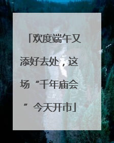 欢度端午又添好去处，这场“千年庙会”今天开市