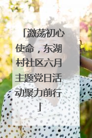 激荡初心使命，东湖村社区六月主题党日活动聚力前行