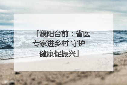 濮阳台前：省医专家进乡村 守护健康促振兴