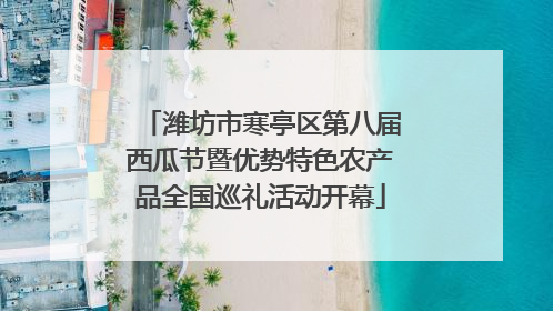 潍坊市寒亭区第八届西瓜节暨优势特色农产品全国巡礼活动开幕