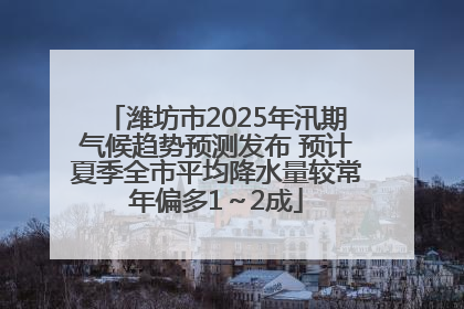 潍坊市2025年汛期气候趋势预测发布 预计夏季全市平均降水量较常年偏多1～2成