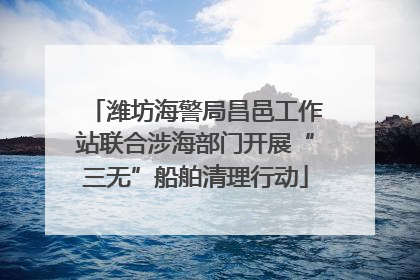 潍坊海警局昌邑工作站联合涉海部门开展“三无”船舶清理行动