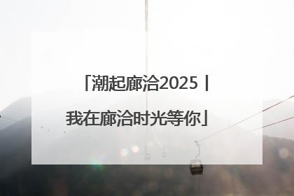潮起廊洽2025丨我在廊洽时光等你