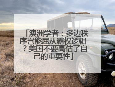 澳洲学者：多边秩序岂能屈从霸权逻辑？美国不要高估了自己的重要性