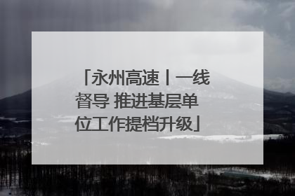 永州高速丨一线督导 推进基层单位工作提档升级