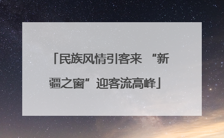 民族风情引客来 “新疆之窗”迎客流高峰